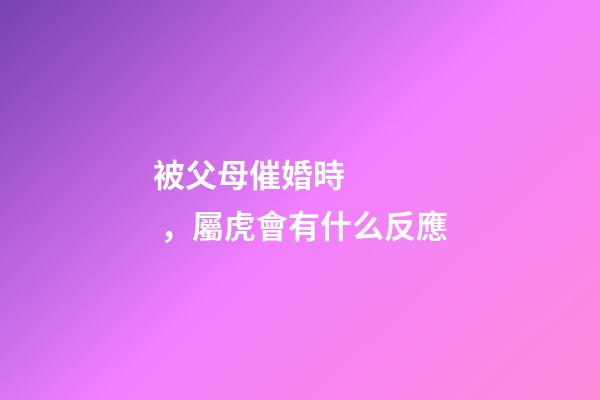 被父母催婚時，屬虎會有什么反應